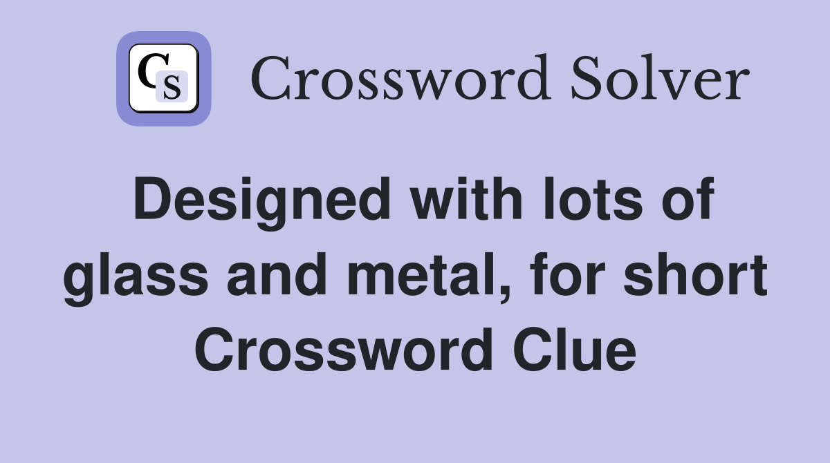 Designed with lots of glass and metal, for short Crossword Clue